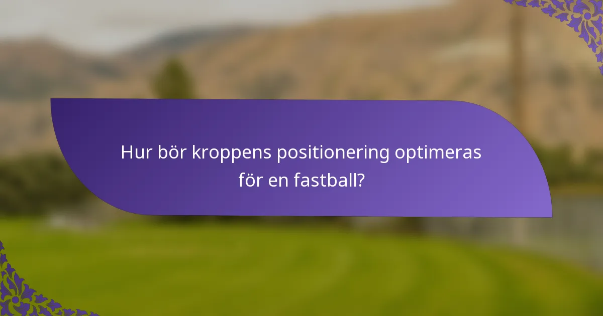 Hur bör kroppens positionering optimeras för en fastball?