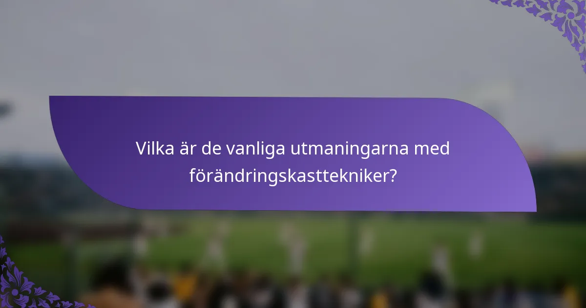 Vilka är de vanliga utmaningarna med förändringskasttekniker?