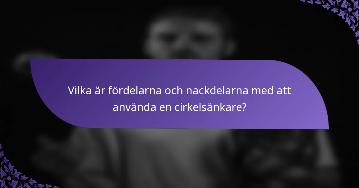 Vilka är fördelarna och nackdelarna med att använda en cirkelsänkare?